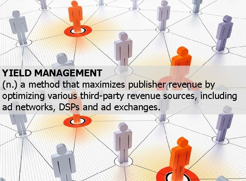 YIELD MANAGEMENT (n. ) a method that maximizes publisher revenue by optimizing various third-party