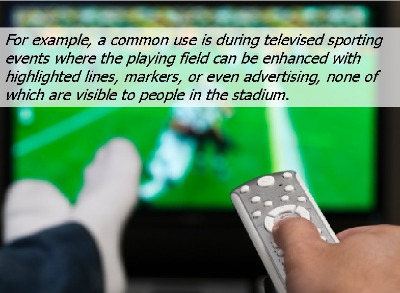 For example, a common use is during televised sporting events where the playing field
