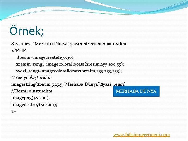 Örnek; Sayfamıza “Merhaba Dünya” yazan bir resim oluşturalım. <? PHP $resim=imagecreate(150, 30); $zemin_rengi=imagecolorallocate($resim, 255,