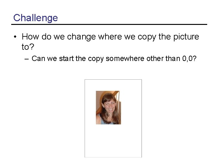 Challenge • How do we change where we copy the picture to? – Can