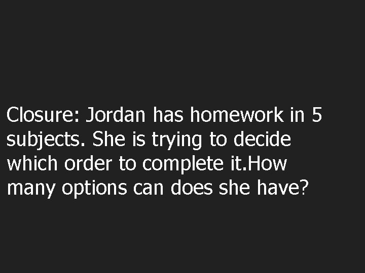 Closure: Jordan has homework in 5 subjects. She is trying to decide which order