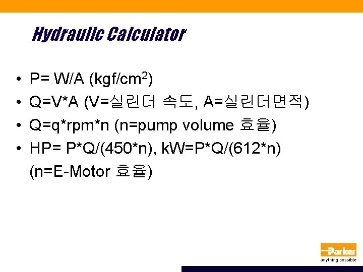 Hydraulic Calculator • • P= W/A (kgf/cm 2) Q=V*A (V=실린더 속도, A=실린더면적) Q=q*rpm*n (n=pump