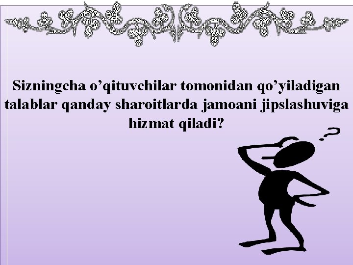 Sizningcha o’qituvchilar tomonidan qo’yiladigan talablar qanday sharoitlarda jamoani jipslashuviga hizmat qiladi? 