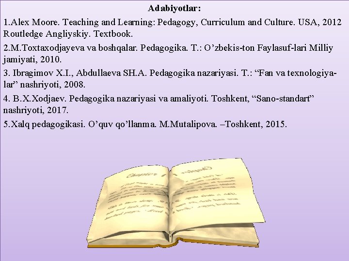 Adabiyotlar: 1. Alex Moore. Teaching and Learning: Pedagogy, Curriculum and Culture. USA, 2012 Routledge