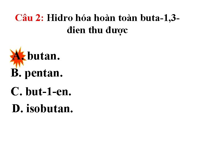 Câu 2: Hidro hóa hoàn toàn buta-1, 3đien thu được A. butan. B. pentan.