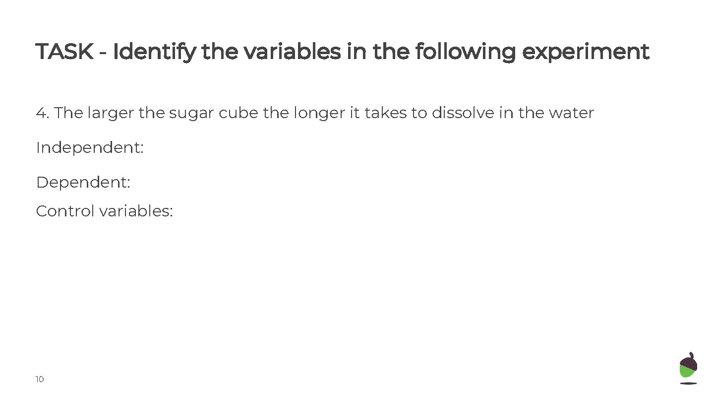 TASK - Identify the variables in the following experiment 4. The larger the sugar