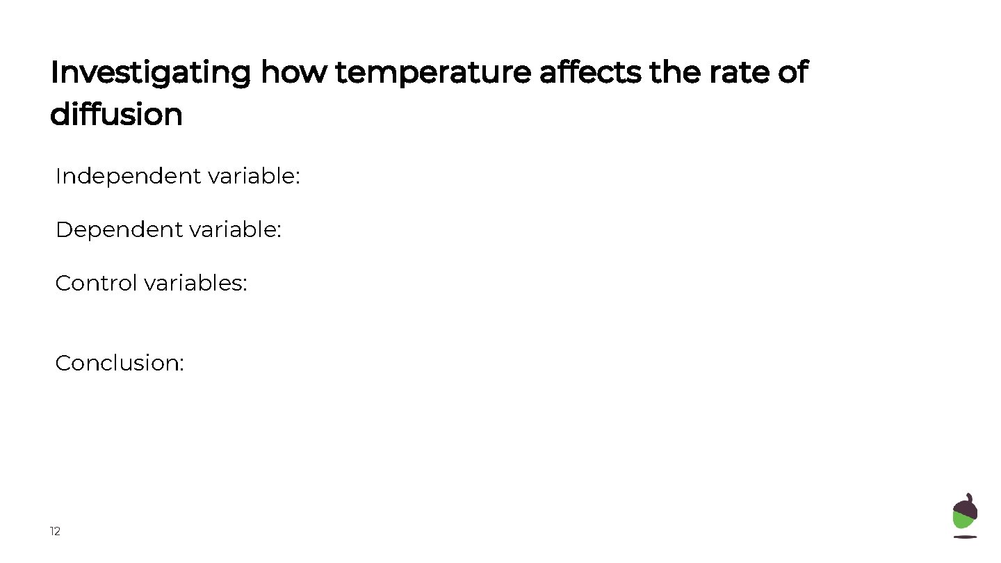 Investigating how temperature affects the rate of diffusion Independent variable: Dependent variable: Control variables: