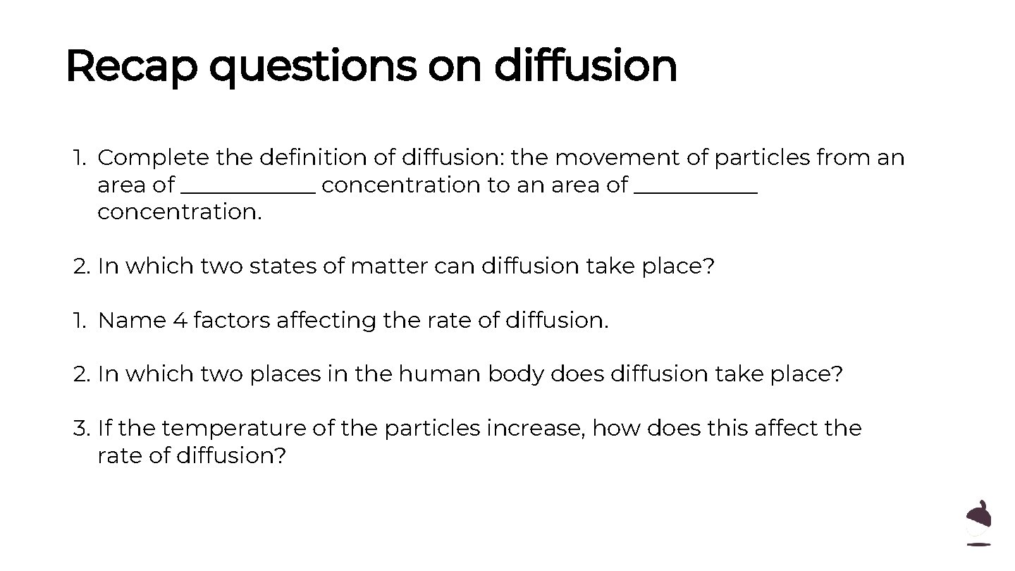Recap questions on diffusion 1. Complete the definition of diffusion: the movement of particles