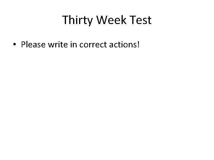 Thirty Week Test • Please write in correct actions! 