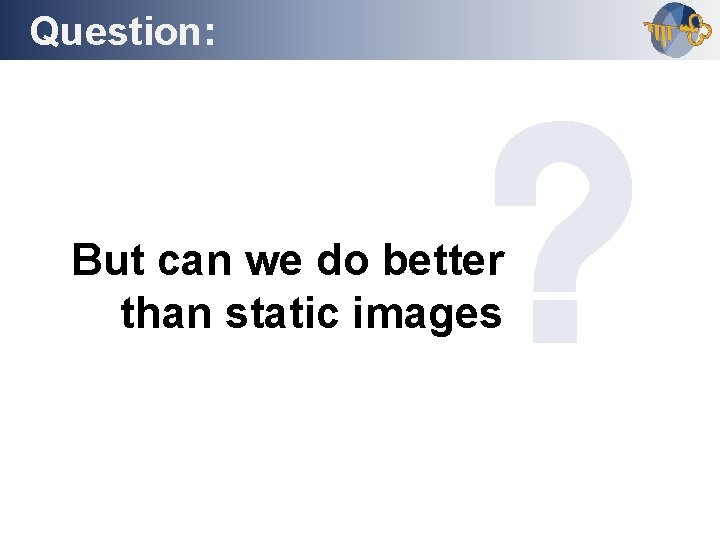 Question: Outline But can we do better than static images 