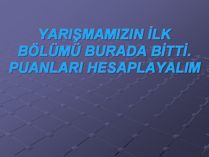 YARIŞMAMIZIN İLK BÖLÜMÜ BURADA BİTTİ. PUANLARI HESAPLAYALIM 