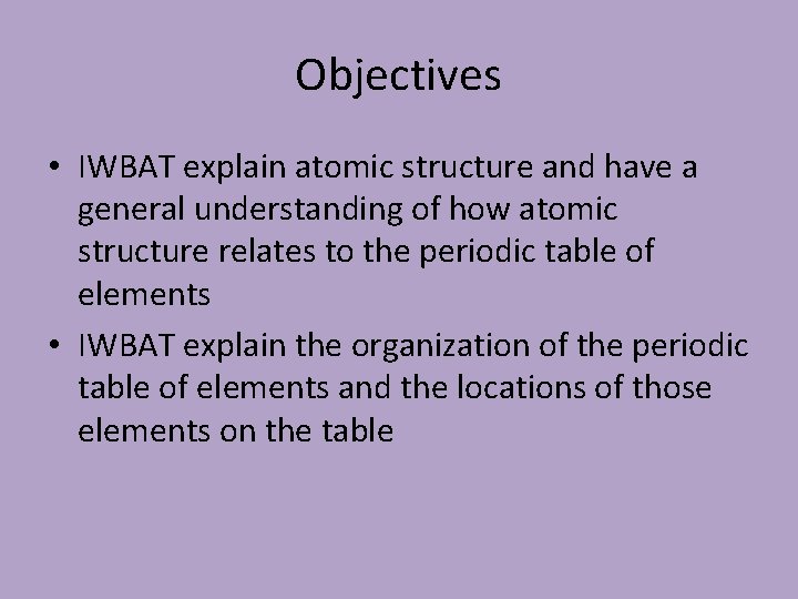 Objectives • IWBAT explain atomic structure and have a general understanding of how atomic