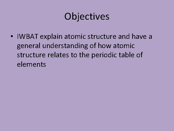 Objectives • IWBAT explain atomic structure and have a general understanding of how atomic
