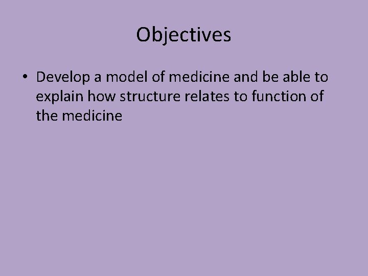 Objectives • Develop a model of medicine and be able to explain how structure