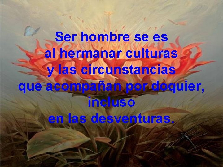 Ser hombre se es al hermanar culturas y las circunstancias que acompañan por doquier,