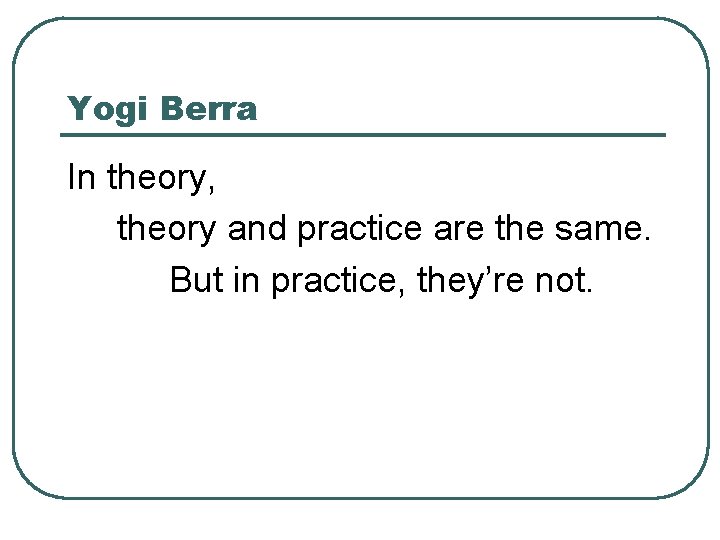 Yogi Berra In theory, theory and practice are the same. But in practice, they’re