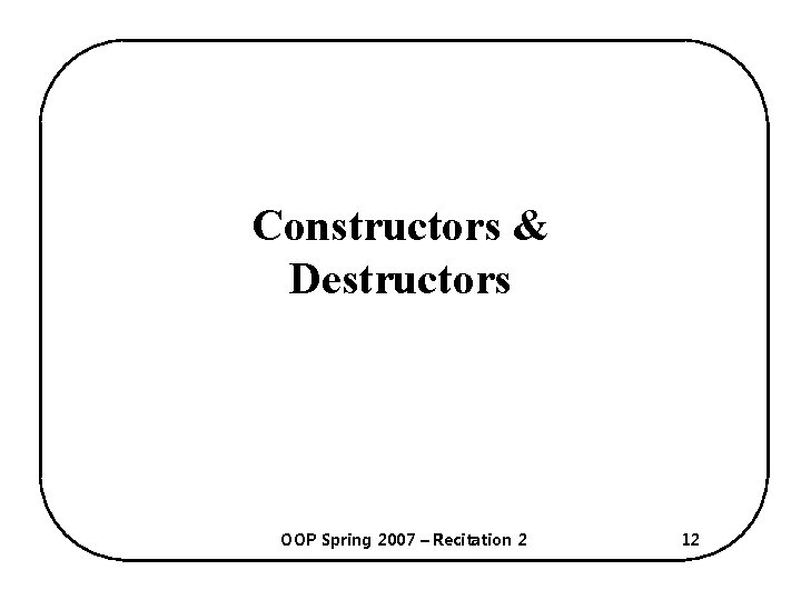 Constructors & Destructors OOP Spring 2007 – Recitation 2 12 