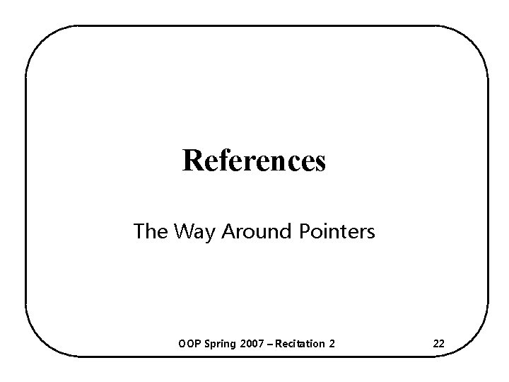 References The Way Around Pointers OOP Spring 2007 – Recitation 2 22 