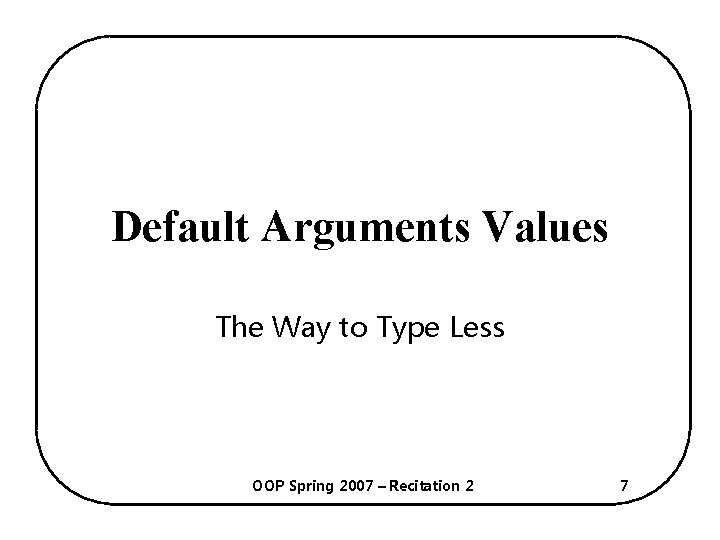 Default Arguments Values The Way to Type Less OOP Spring 2007 – Recitation 2