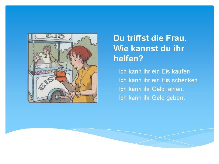 Du triffst die Frau. Wie kannst du ihr helfen? Ich kann ihr ein Eis