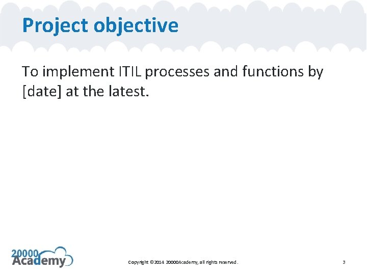 Project objective To implement ITIL processes and functions by [date] at the latest. Copyright