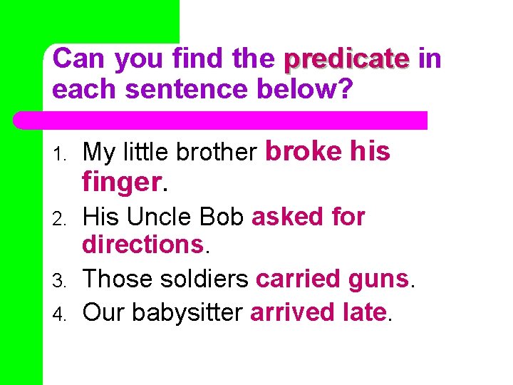 Can you find the predicate in each sentence below? 1. My little brother broke