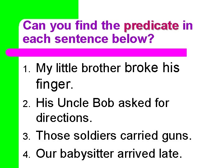 Can you find the predicate in each sentence below? 1. My little brother broke