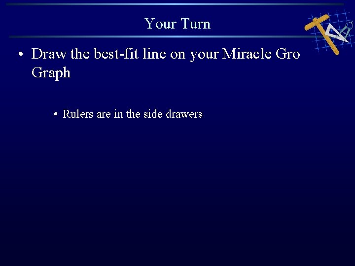 Your Turn • Draw the best-fit line on your Miracle Gro Graph • Rulers