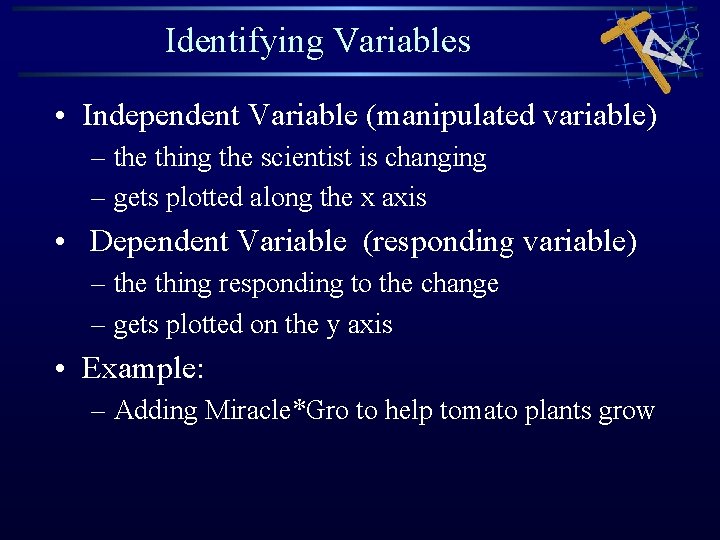 Identifying Variables • Independent Variable (manipulated variable) – the thing the scientist is changing