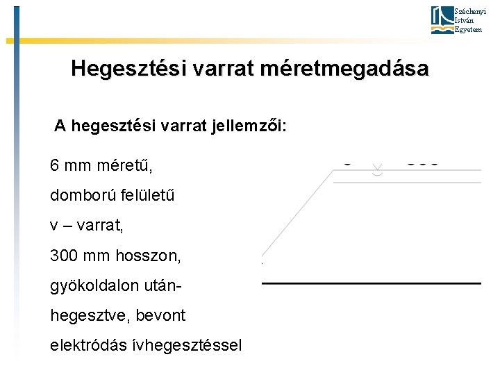 Széchenyi István Egyetem Hegesztési varrat méretmegadása A hegesztési varrat jellemzői: 6 mm méretű, domború