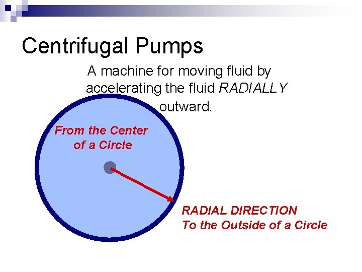 Centrifugal Pumps A machine for moving fluid by accelerating the fluid RADIALLY outward. From