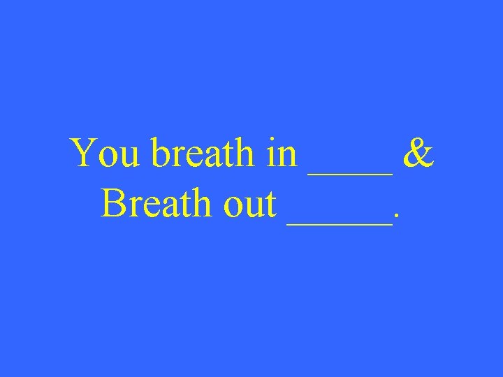 You breath in ____ & Breath out _____. 