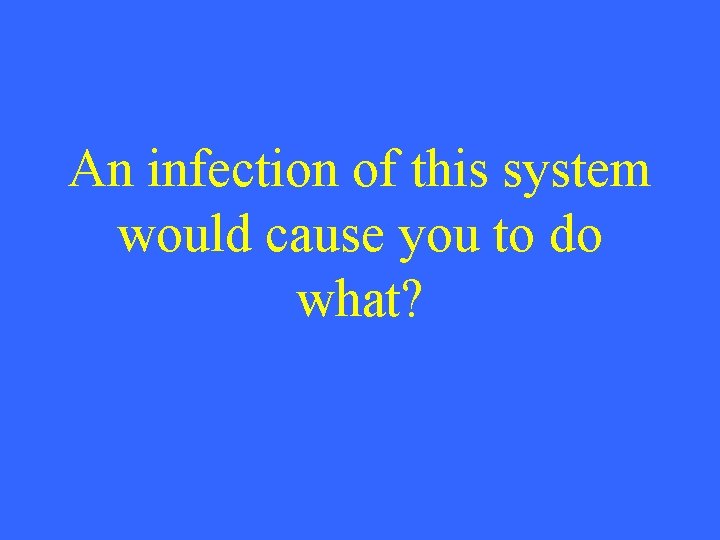 An infection of this system would cause you to do what? 