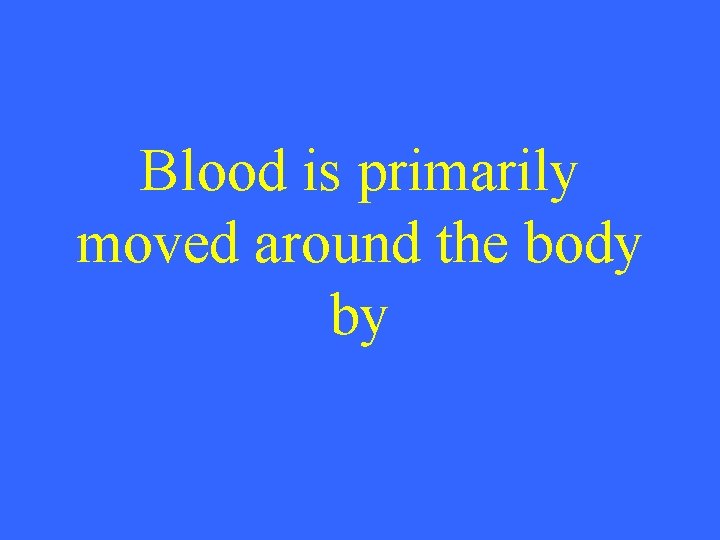 Blood is primarily moved around the body by 