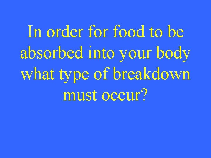 In order food to be absorbed into your body what type of breakdown must