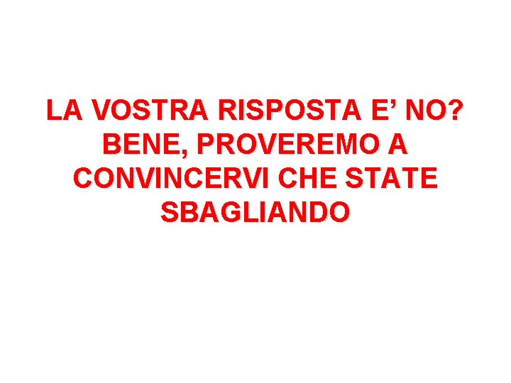 LA VOSTRA RISPOSTA E’ NO? BENE, PROVEREMO A CONVINCERVI CHE STATE SBAGLIANDO 