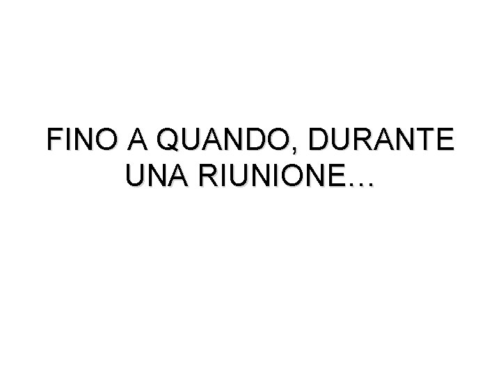 FINO A QUANDO, DURANTE UNA RIUNIONE… 