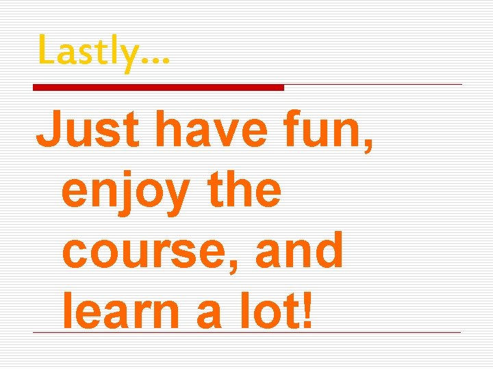 Lastly… Just have fun, enjoy the course, and learn a lot! 