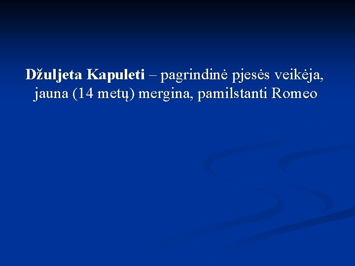 Džuljeta Kapuleti – pagrindinė pjesės veikėja, jauna (14 metų) mergina, pamilstanti Romeo 