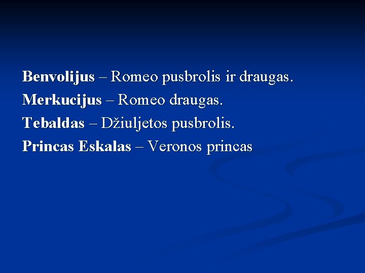 Benvolijus – Romeo pusbrolis ir draugas. Merkucijus – Romeo draugas. Tebaldas – Džiuljetos pusbrolis.