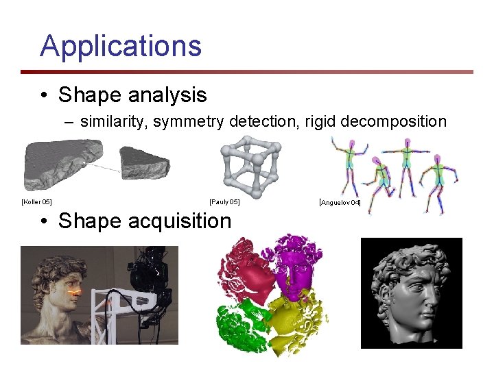Applications • Shape analysis – similarity, symmetry detection, rigid decomposition [Koller 05] [Pauly 05]