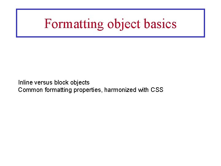 Formatting object basics Inline versus block objects Common formatting properties, harmonized with CSS 