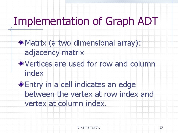 Implementation of Graph ADT Matrix (a two dimensional array): adjacency matrix Vertices are used Implementation of Graph ADT Matrix (a two dimensional array): adjacency matrix Vertices are used