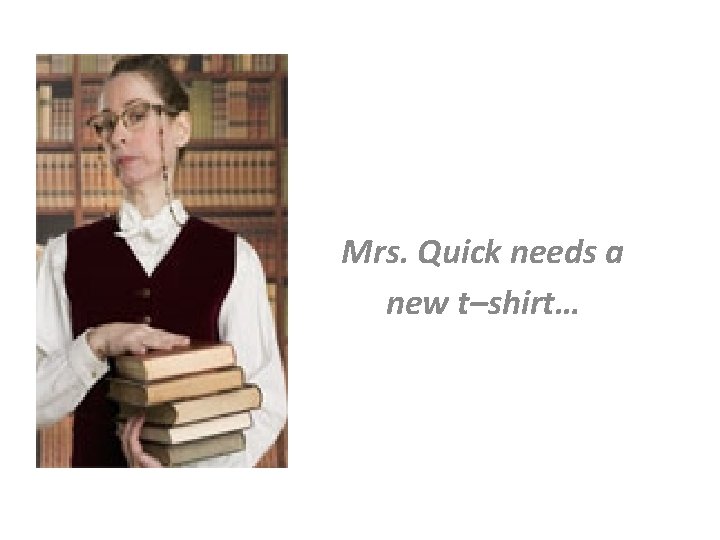 Mrs. Quick needs a new t–shirt… 