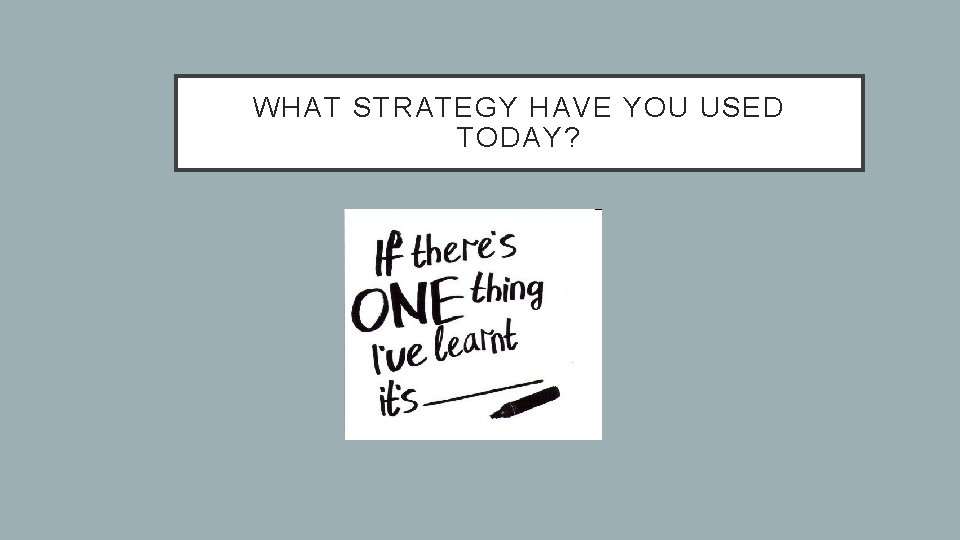 WHAT STRATEGY HAVE YOU USED TODAY? 