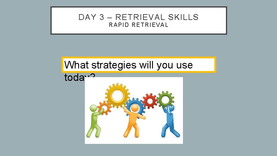 DAY 3 – RETRIEVAL SKILLS RAPID RE TRIEVAL What strategies will you use today?