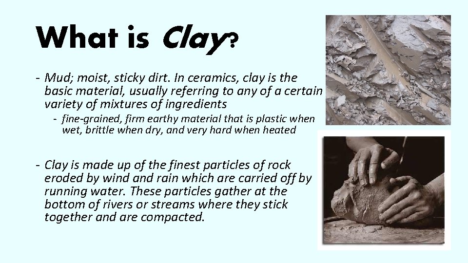 What is Clay? - Mud; moist, sticky dirt. In ceramics, clay is the basic