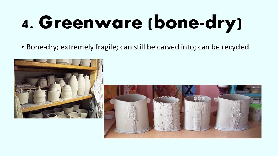 4. Greenware (bone-dry) • Bone-dry; extremely fragile; can still be carved into; can be