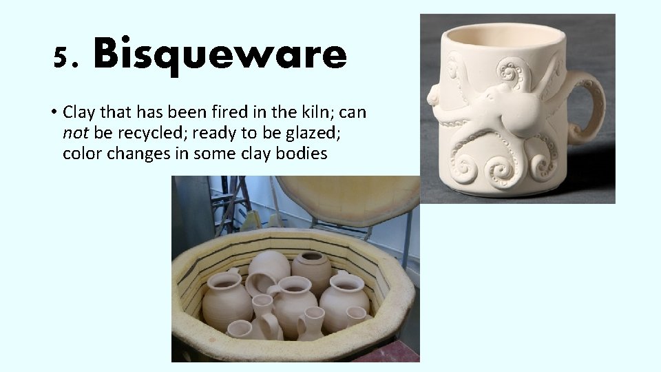 5. Bisqueware • Clay that has been fired in the kiln; can not be