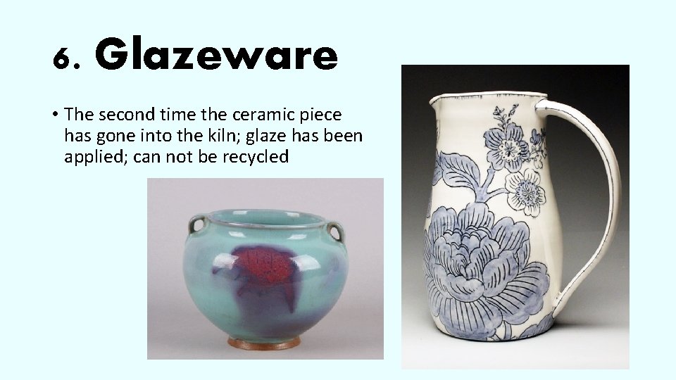 6. Glazeware • The second time the ceramic piece has gone into the kiln;
